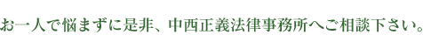 お一人で悩まずに是非、中西正義法律事務所へご相談下さい。